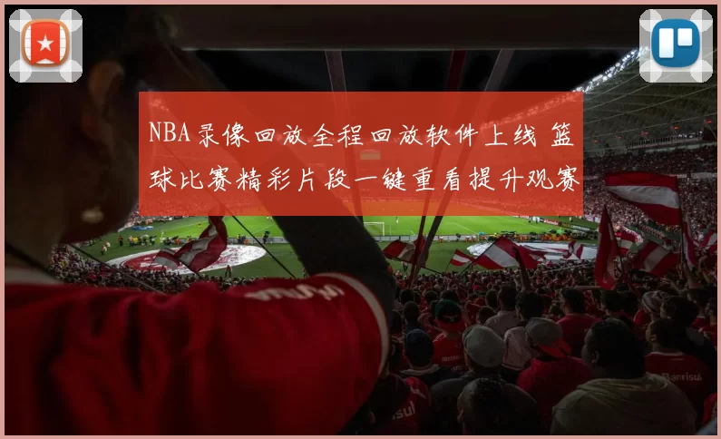 NBA录像回放全程回放软件上线 篮球比赛精彩片段一键重看提升观赛体验