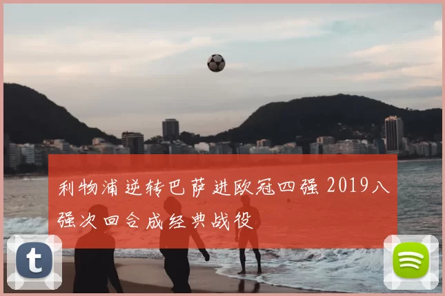 利物浦逆转巴萨进欧冠四强 2019八强次回合成经典战役