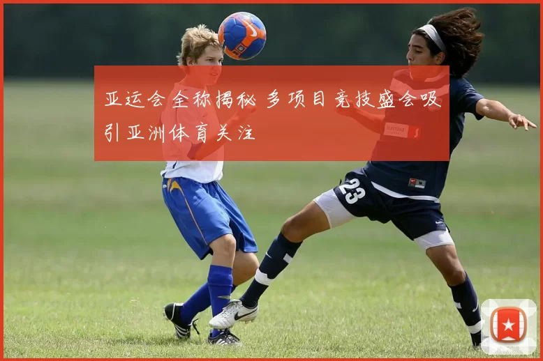 亚运会全称揭秘 多项目竞技盛会吸引亚洲体育关注