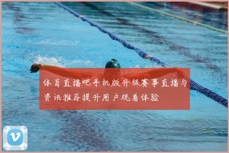 体育直播吧手机版升级赛事直播与资讯推荐提升用户观看体验