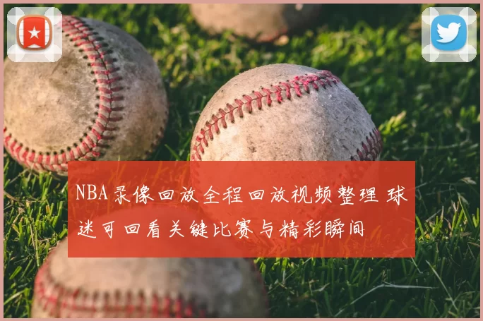 NBA录像回放全程回放视频整理 球迷可回看关键比赛与精彩瞬间
