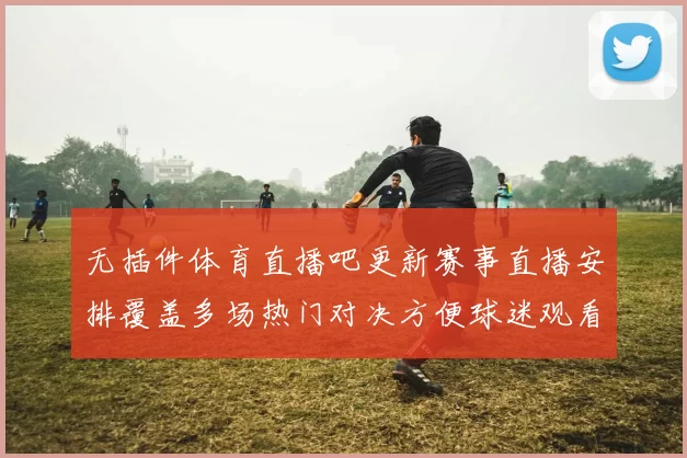 无插件体育直播吧更新赛事直播安排覆盖多场热门对决方便球迷观看
