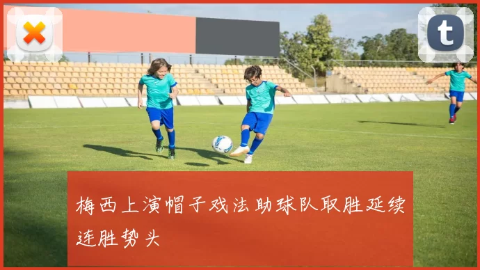 梅西上演帽子戏法助球队取胜延续连胜势头