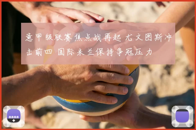 意甲级联赛焦点战再起 尤文图斯冲击前四 国际米兰保持争冠压力