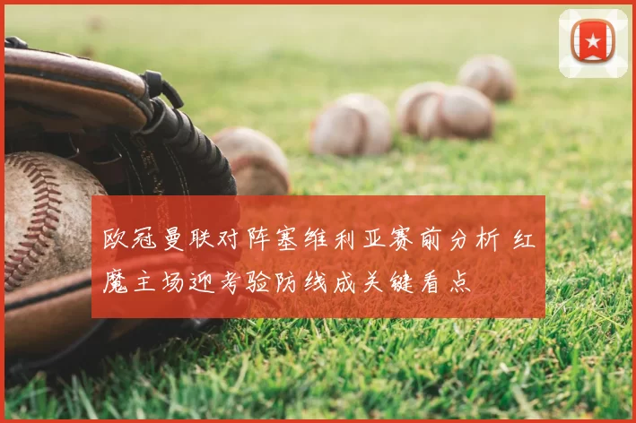 欧冠曼联对阵塞维利亚赛前分析 红魔主场迎考验防线成关键看点