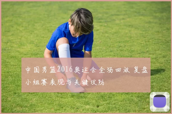 中国男篮2016奥运会全场回放 复盘小组赛表现与关键攻防