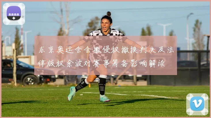 东京奥运会会徽侵权撤换判决及法律版权余波对赛事筹备影响解读