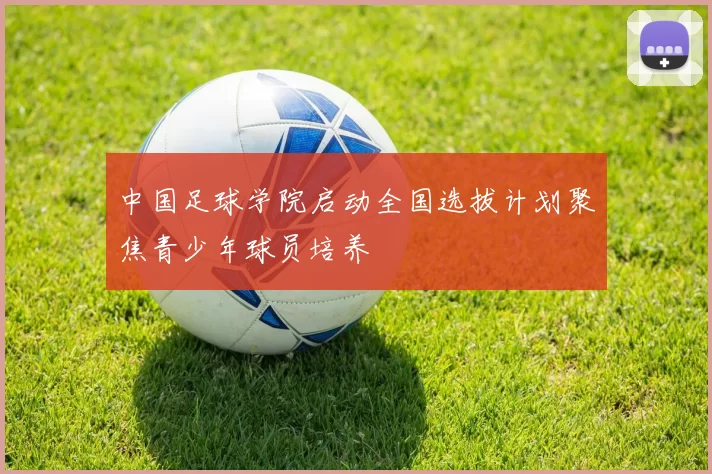 中国足球学院启动全国选拔计划聚焦青少年球员培养