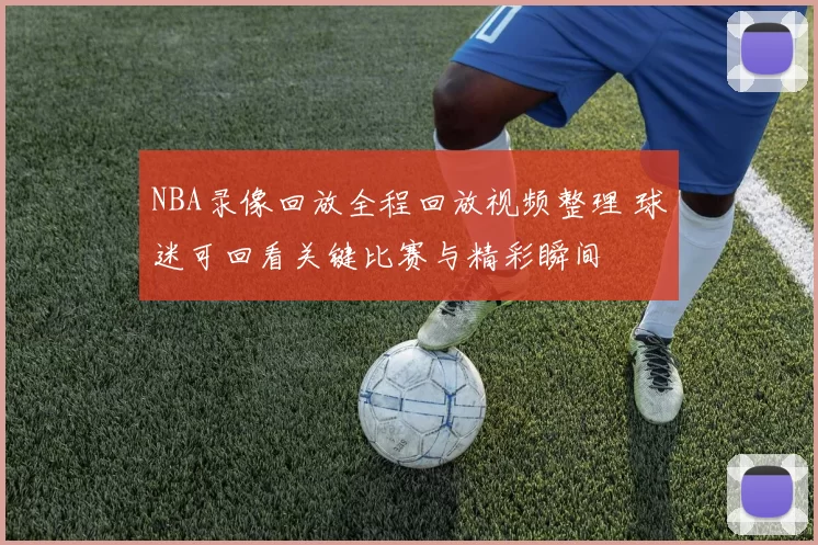 NBA录像回放全程回放视频整理 球迷可回看关键比赛与精彩瞬间