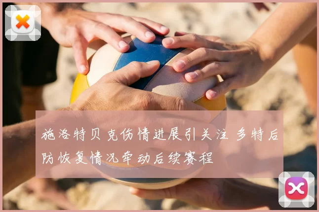 施洛特贝克伤情进展引关注 多特后防恢复情况牵动后续赛程