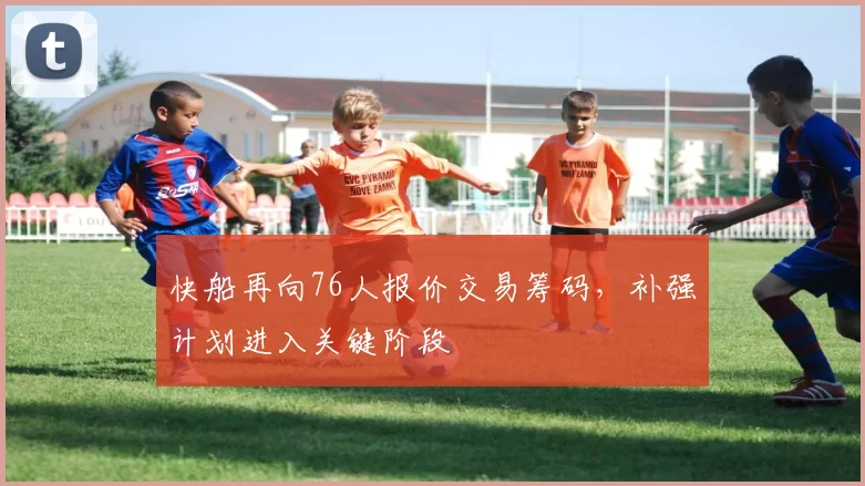 快船再向76人报价交易筹码，补强计划进入关键阶段