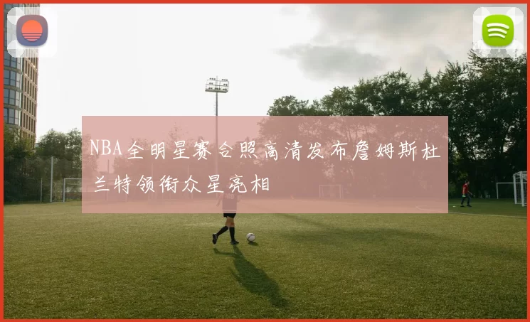 NBA全明星赛合照高清发布詹姆斯杜兰特领衔众星亮相