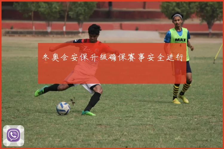 冬奥会安保升级确保赛事安全进行