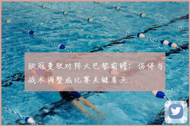 欧冠曼联对阵大巴黎前瞻：伤停与战术调整成比赛关键看点