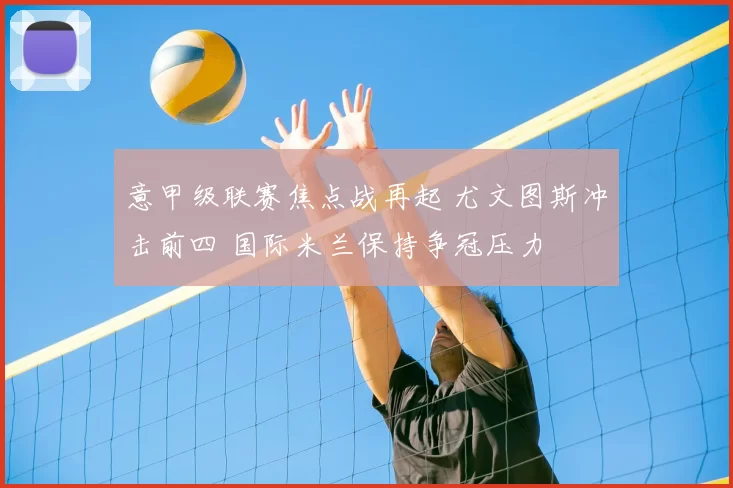 意甲级联赛焦点战再起 尤文图斯冲击前四 国际米兰保持争冠压力