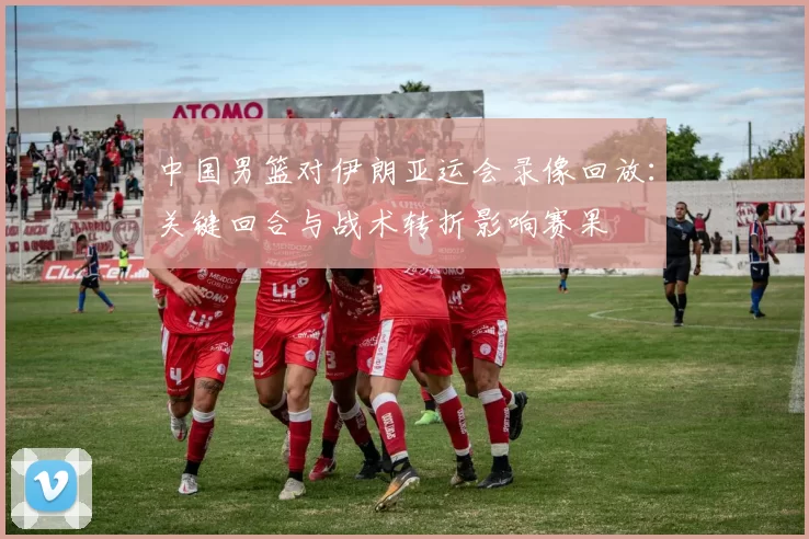 中国男篮对伊朗亚运会录像回放：关键回合与战术转折影响赛果