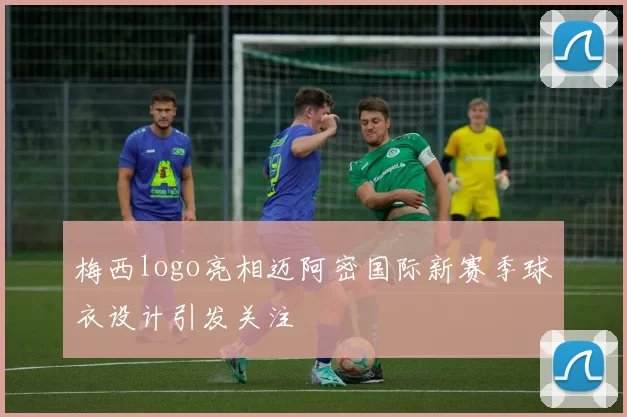 梅西logo亮相迈阿密国际新赛季球衣设计引发关注