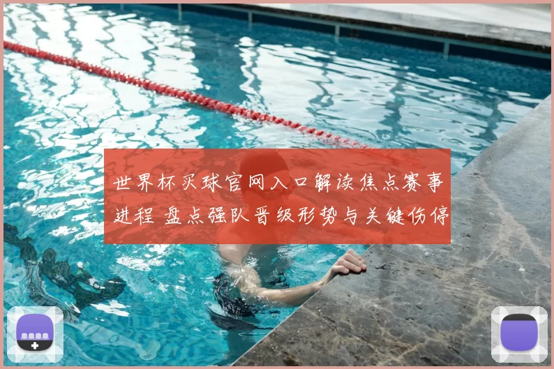 世界杯买球官网入口解读焦点赛事进程 盘点强队晋级形势与关键伤停