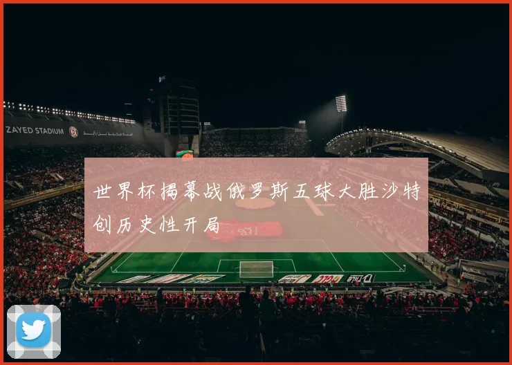 世界杯揭幕战俄罗斯五球大胜沙特创历史性开局
