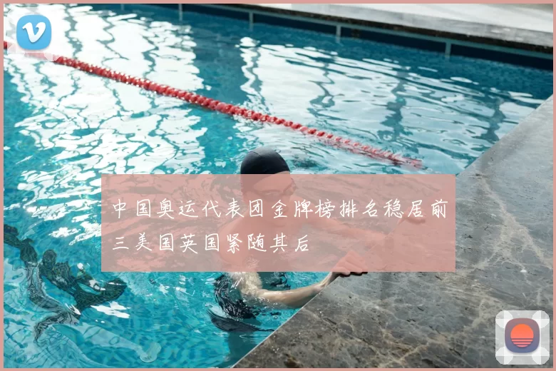 中国奥运代表团金牌榜排名稳居前三美国英国紧随其后