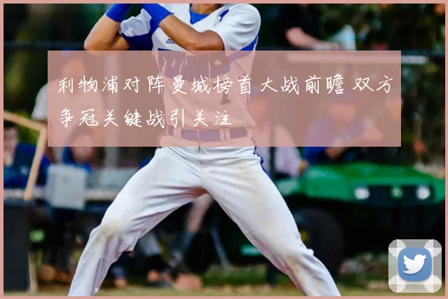 利物浦对阵曼城榜首大战前瞻 双方争冠关键战引关注