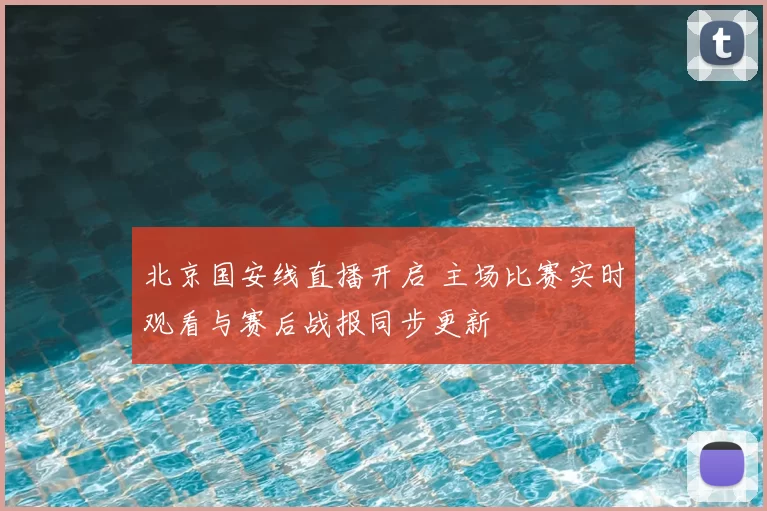 北京国安线直播开启 主场比赛实时观看与赛后战报同步更新