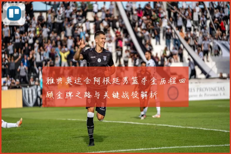 雅典奥运会阿根廷男篮夺金历程回顾金牌之路与关键战役解析