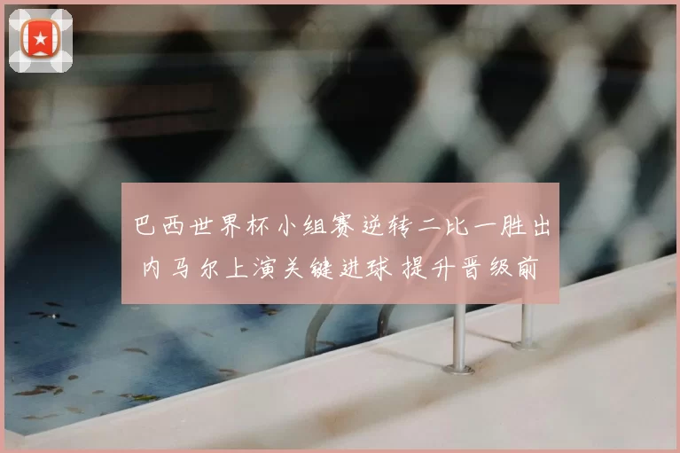 巴西世界杯小组赛逆转二比一胜出 内马尔上演关键进球 提升晋级前景