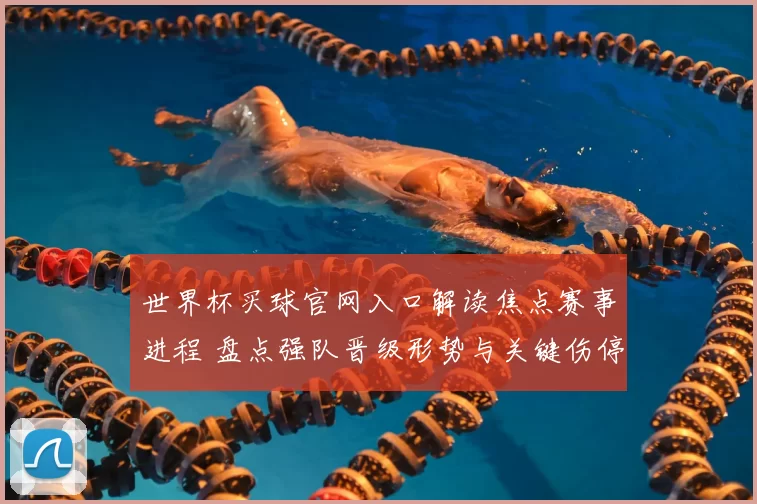 世界杯买球官网入口解读焦点赛事进程 盘点强队晋级形势与关键伤停