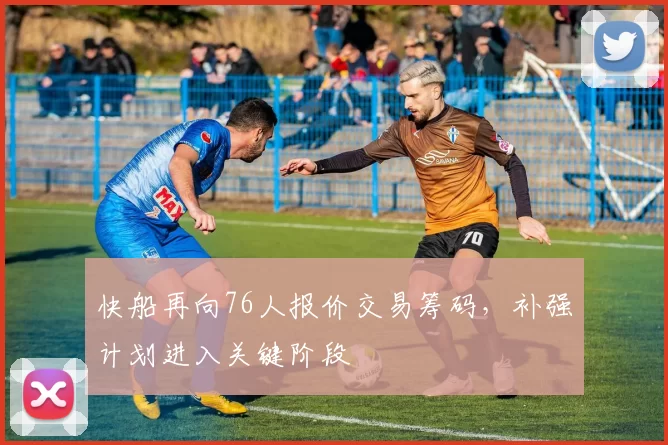 快船再向76人报价交易筹码，补强计划进入关键阶段