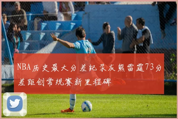 NBA历史最大分差纪录灰熊雷霆73分差距创常规赛新里程碑