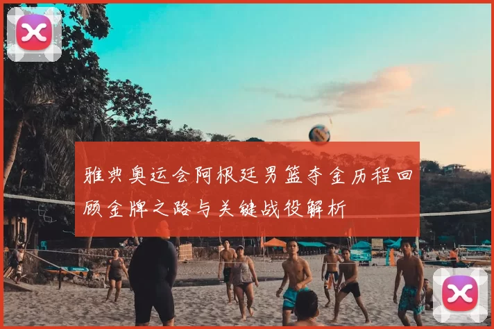 雅典奥运会阿根廷男篮夺金历程回顾金牌之路与关键战役解析