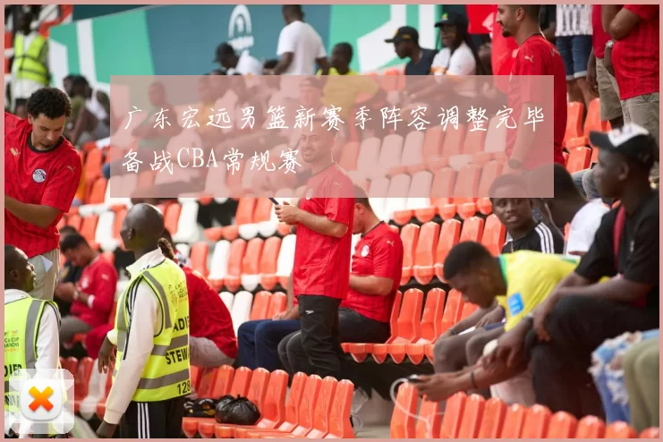 广东宏远男篮新赛季阵容调整完毕备战CBA常规赛