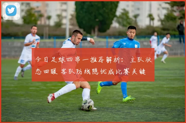 今日足球四串一推荐解析：主队状态回暖 客队防线隐忧成比赛关键