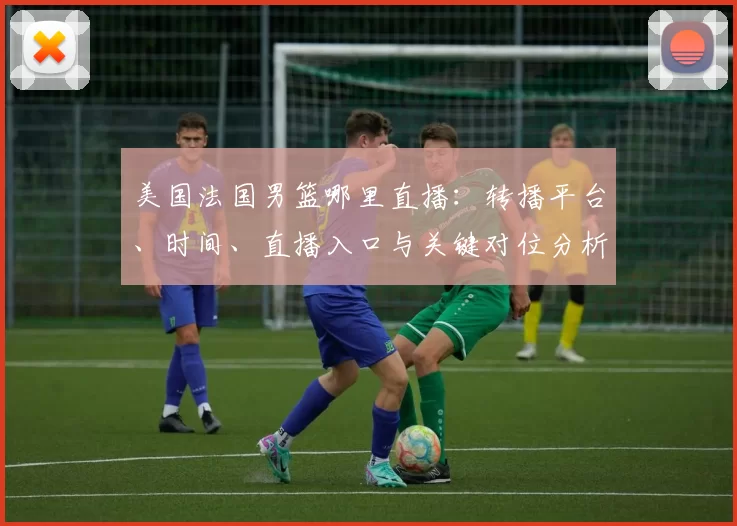 美国法国男篮哪里直播：转播平台、时间、直播入口与关键对位分析
