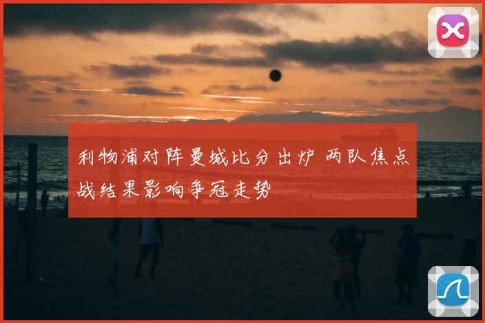 利物浦对阵曼城比分出炉 两队焦点战结果影响争冠走势