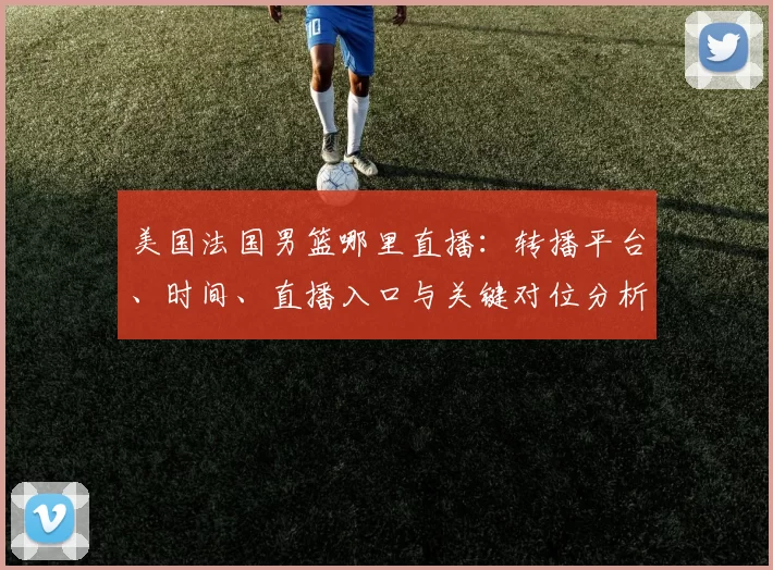 美国法国男篮哪里直播：转播平台、时间、直播入口与关键对位分析