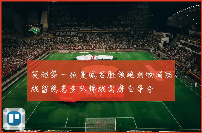 英超第一轮曼城客胜领跑利物浦防线留隐患多队锋线需磨合争夺