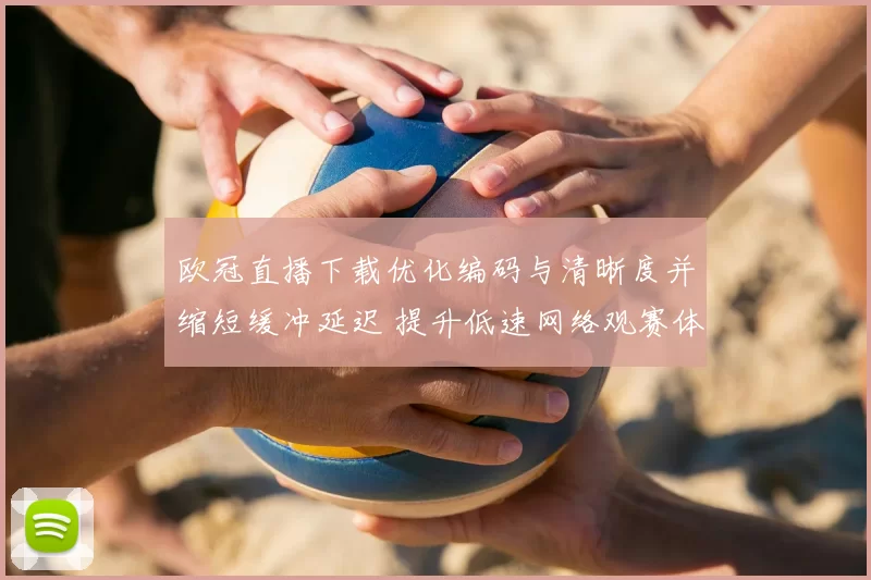 欧冠直播下载优化编码与清晰度并缩短缓冲延迟 提升低速网络观赛体验
