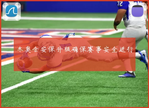 冬奥会安保升级确保赛事安全进行