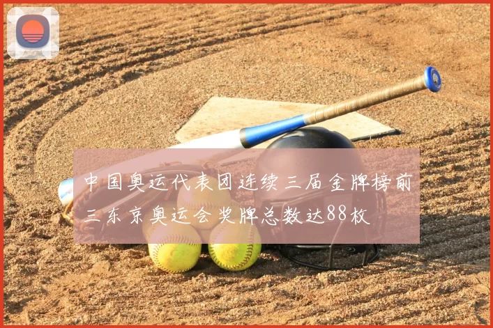 中国奥运代表团连续三届金牌榜前三东京奥运会奖牌总数达88枚