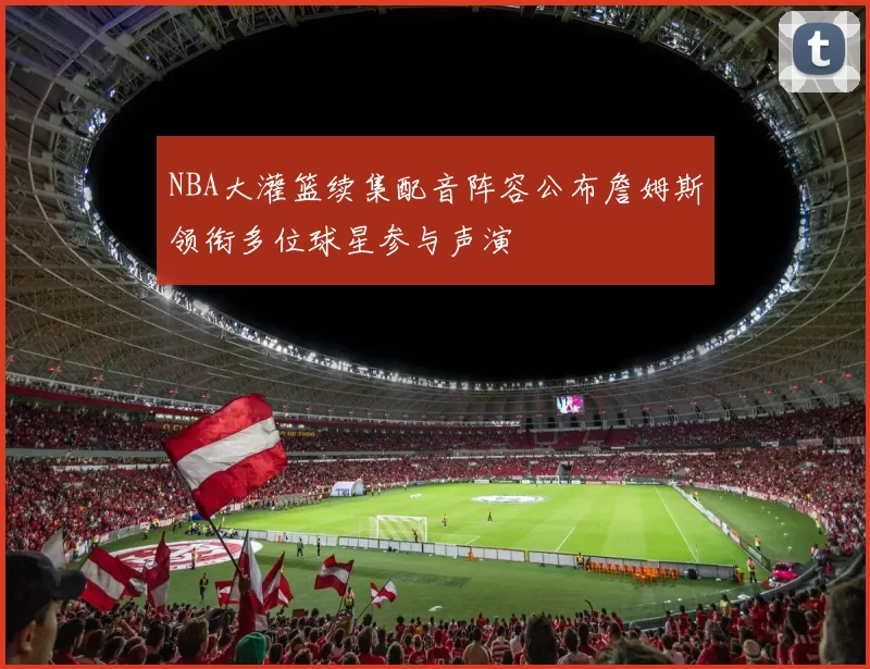 NBA大灌篮续集配音阵容公布詹姆斯领衔多位球星参与声演