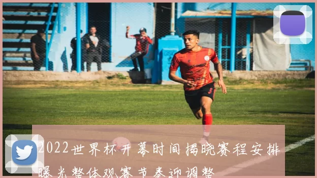 2022世界杯开幕时间揭晓赛程安排曝光整体观赛节奏迎调整