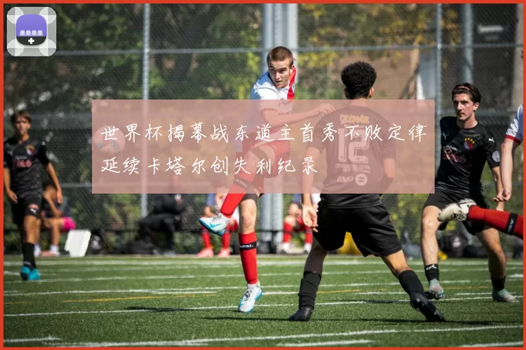 世界杯揭幕战东道主首秀不败定律延续卡塔尔创失利纪录