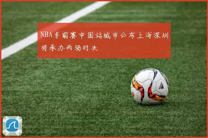NBA季前赛中国站城市公布上海深圳将承办两场对决