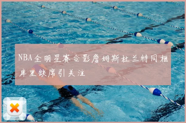 NBA全明星赛合影詹姆斯杜兰特同框库里缺席引关注