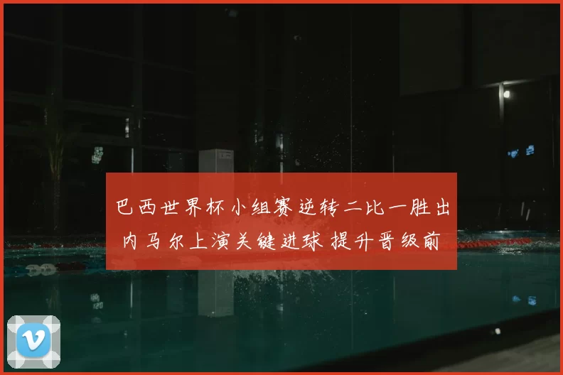 巴西世界杯小组赛逆转二比一胜出 内马尔上演关键进球 提升晋级前景