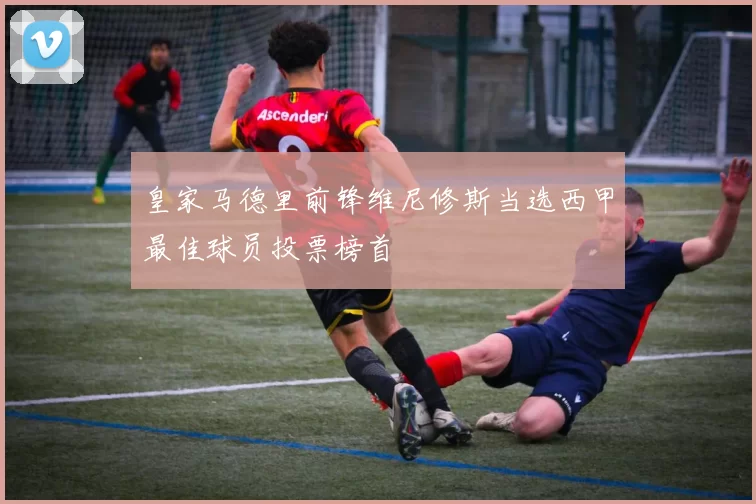 皇家马德里前锋维尼修斯当选西甲最佳球员投票榜首