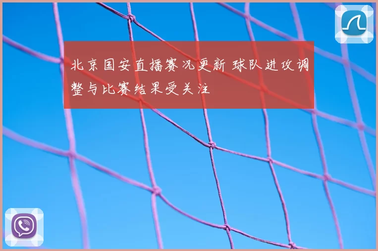 北京国安直播赛况更新 球队进攻调整与比赛结果受关注