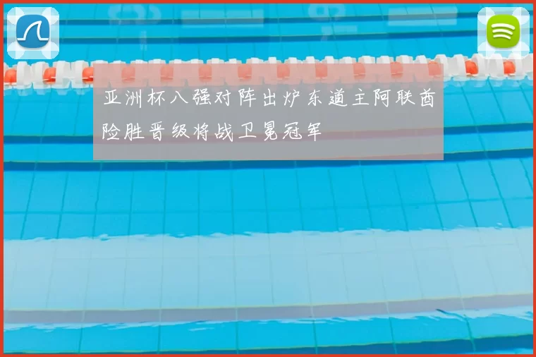 亚洲杯八强对阵出炉东道主阿联酋险胜晋级将战卫冕冠军